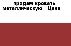 продам кровать металлическую › Цена ­ 10 000 - Смоленская обл., Вяземский р-н, Вязьма г. Мебель, интерьер » Кровати   